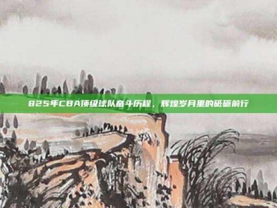 825年CBA顶级球队奋斗历程，辉煌岁月里的砥砺前行