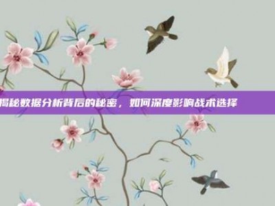 揭秘数据分析背后的秘密，如何深度影响战术选择📊🔍