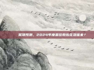 🏅 奖项预测，2024年度最佳教练花落谁家？