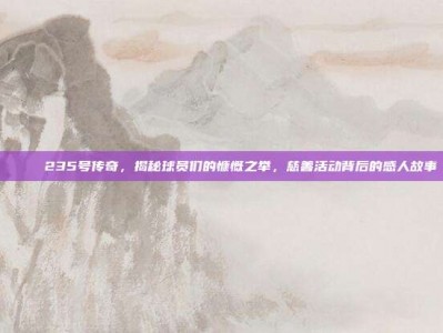 🎉 235号传奇，揭秘球员们的慷慨之举，慈善活动背后的感人故事