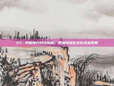 57. 中超地方特色探析，各城市球队文化风采各异