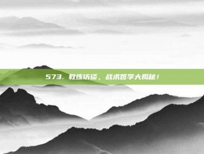 573. 教练访谈，战术哲学大揭秘！