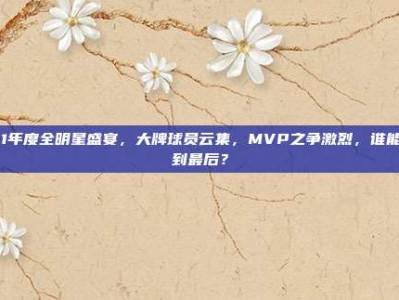 121年度全明星盛宴，大牌球员云集，MVP之争激烈，谁能笑到最后？