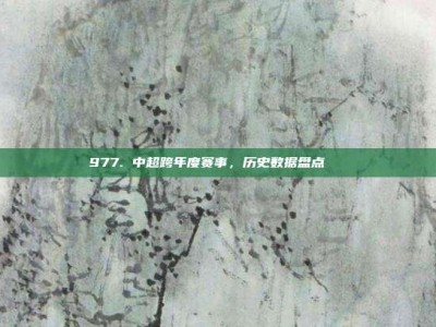 977. 中超跨年度赛事，历史数据盘点📊