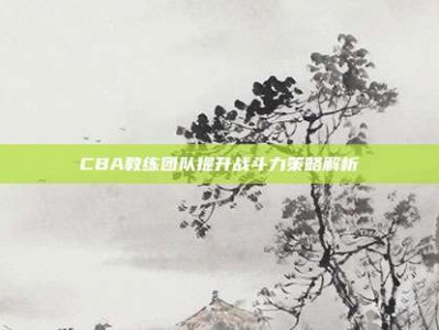 CBA教练团队提升战斗力策略解析