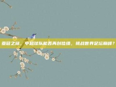 亚冠之旅，中超球队能否再创佳绩，挑战世界足坛巅峰？