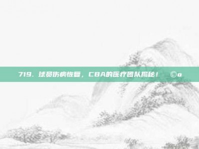 719. 球员伤病恢复，CBA的医疗团队揭秘！🩺