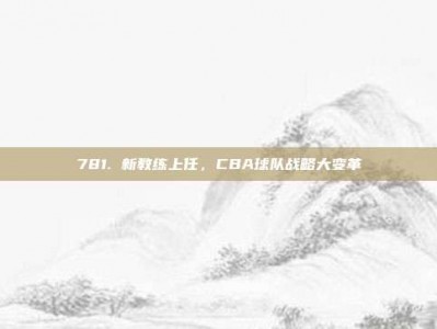 781. 新教练上任，CBA球队战略大变革