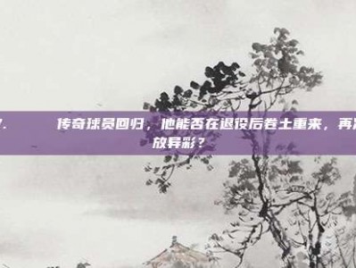 157. 🚀 传奇球员回归，他能否在退役后卷土重来，再次大放异彩？