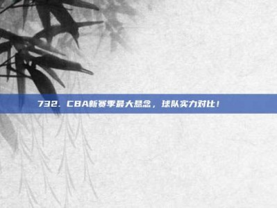 732. CBA新赛季最大悬念，球队实力对比！🔍