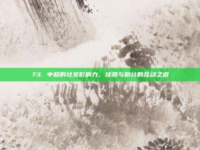 73. 中超的社交影响力，球员与粉丝的互动之道