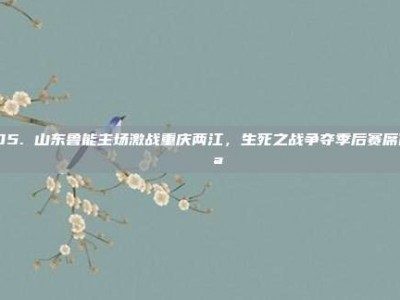 105. 山东鲁能主场激战重庆两江，生死之战争夺季后赛席位 💪