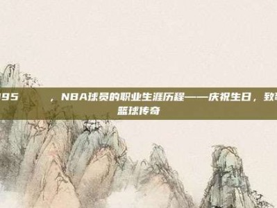 395 🎂，NBA球员的职业生涯历程——庆祝生日，致敬篮球传奇