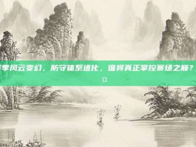 81赛季风云变幻，防守体系进化，谁将真正掌控赛场之巅？🛡️🤔