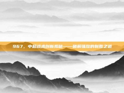 967，中超战术创新揭秘——破解强敌的制胜之道