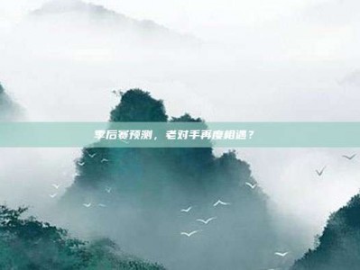 季后赛预测，老对手再度相遇？⚔️