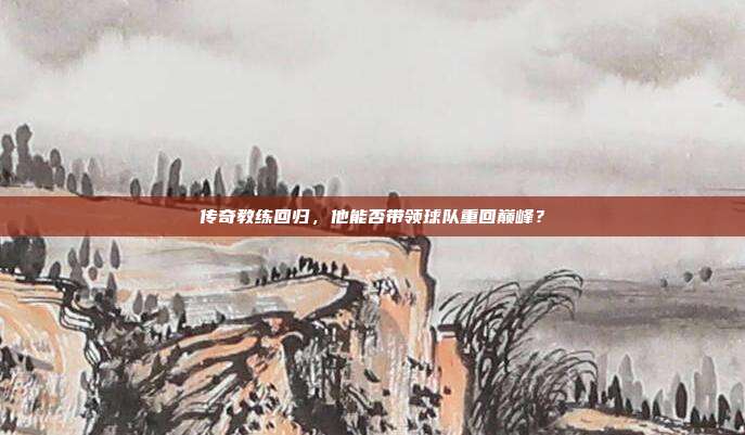 传奇教练回归，他能否带领球队重回巅峰？