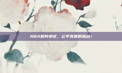 NBA裁判争议，公平竞赛的挑战！