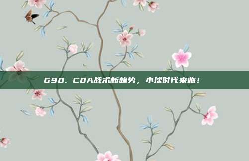 690. CBA战术新趋势，小球时代来临！⏩