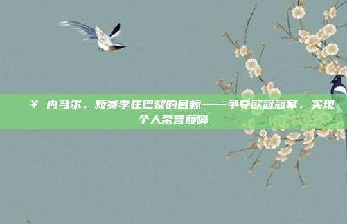 🔥 内马尔，新赛季在巴黎的目标——争夺欧冠冠军，实现个人荣誉巅峰