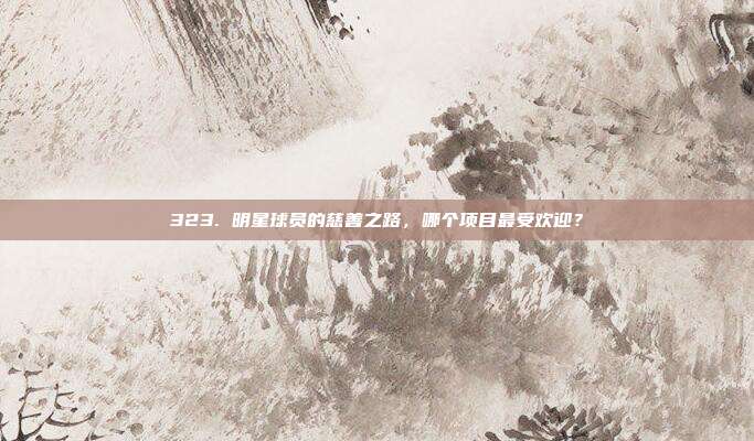 323. 明星球员的慈善之路，哪个项目最受欢迎？