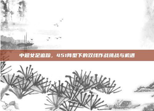 中超女足追踪，451阵型下的双线作战挑战与机遇