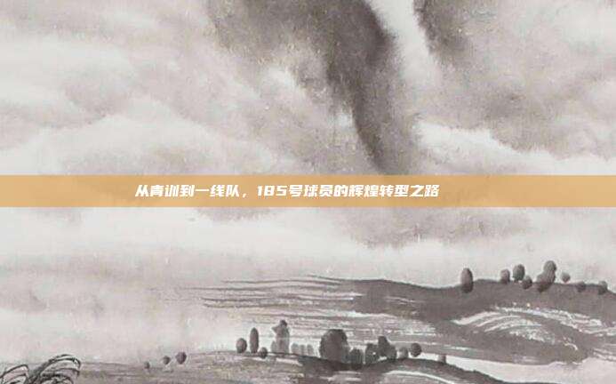 从青训到一线队，185号球员的辉煌转型之路 🚀⚽