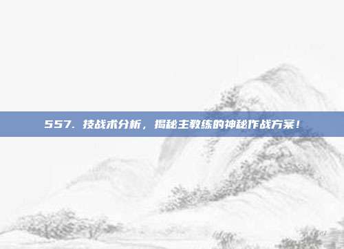 557. 技战术分析，揭秘主教练的神秘作战方案！