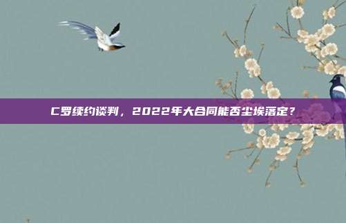 C罗续约谈判，2022年大合同能否尘埃落定？