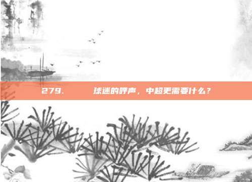 279. 🔍 球迷的呼声，中超更需要什么？