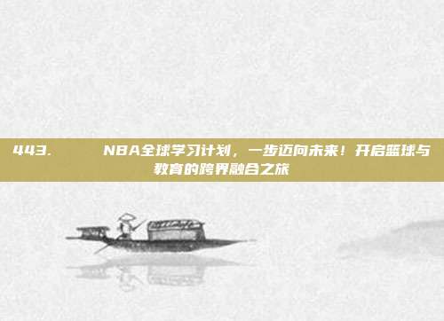 443. 🌍 NBA全球学习计划，一步迈向未来！开启篮球与教育的跨界融合之旅