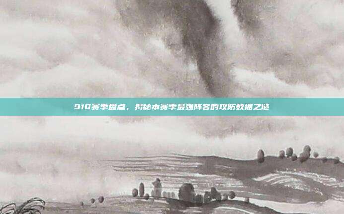 910赛季盘点，揭秘本赛季最强阵容的攻防数据之谜