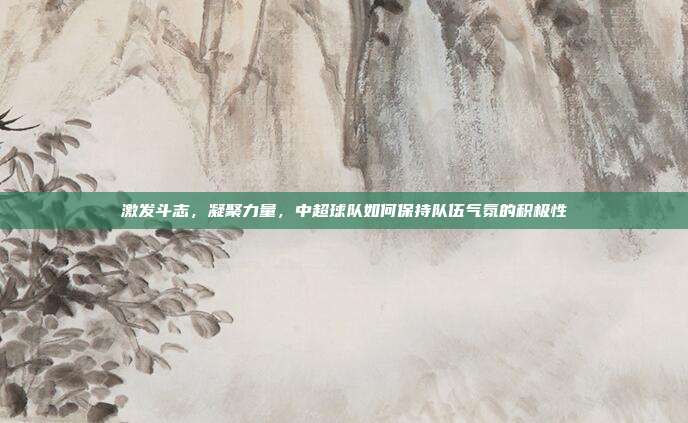 激发斗志，凝聚力量，中超球队如何保持队伍气氛的积极性