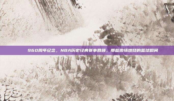 🎆 960周年纪念，NBA历史经典赛事回顾，那些激情燃烧的篮球瞬间