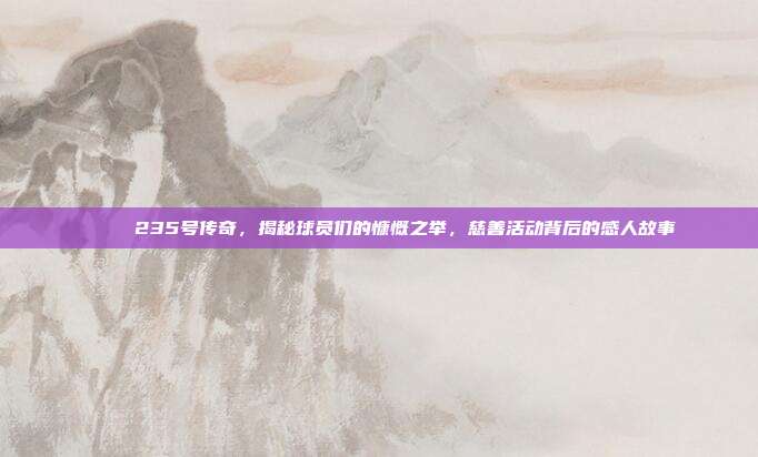 🎉 235号传奇，揭秘球员们的慷慨之举，慈善活动背后的感人故事