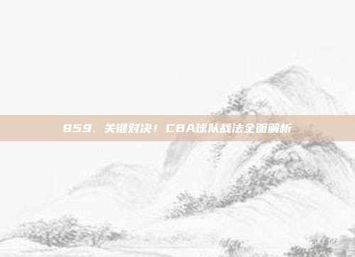 859. 关键对决！CBA球队战法全面解析