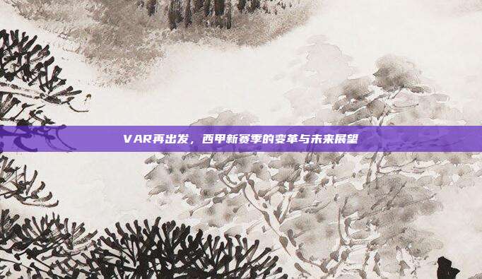 VAR再出发，西甲新赛季的变革与未来展望