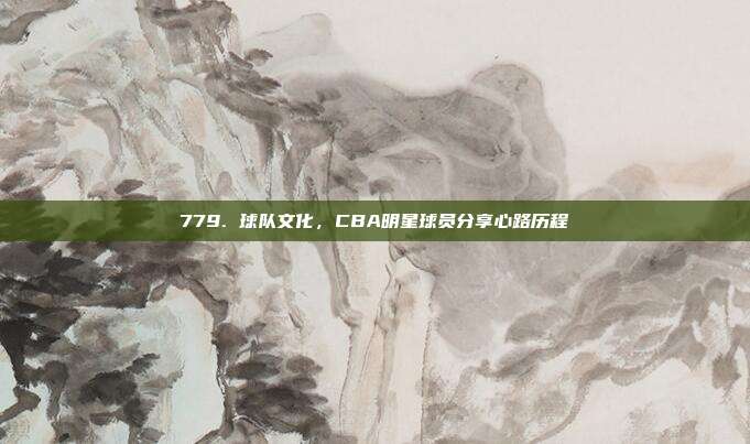 779. 球队文化，CBA明星球员分享心路历程