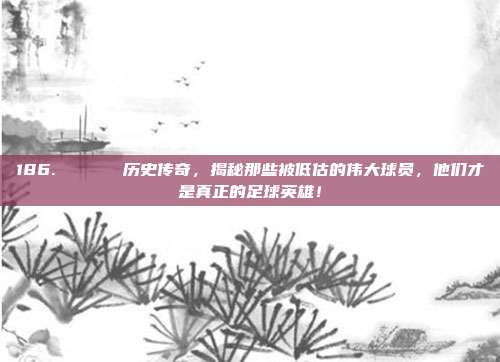 186. 🏛️ 历史传奇，揭秘那些被低估的伟大球员，他们才是真正的足球英雄！