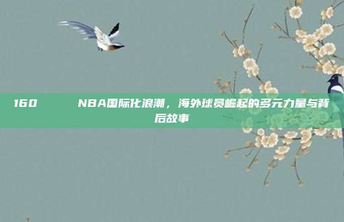 160 🌍 NBA国际化浪潮，海外球员崛起的多元力量与背后故事