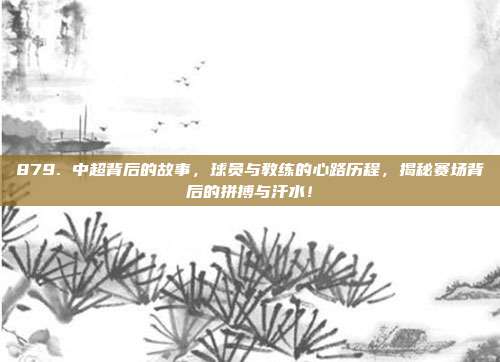 879. 中超背后的故事，球员与教练的心路历程，揭秘赛场背后的拼搏与汗水！