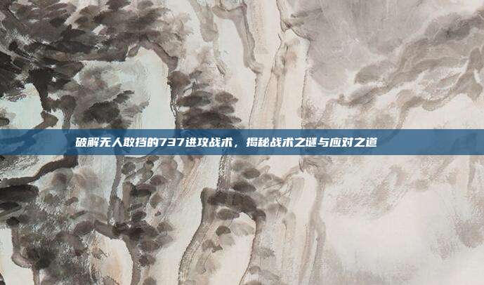 破解无人敢挡的737进攻战术，揭秘战术之谜与应对之道⚔️🔍