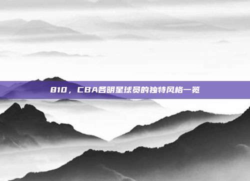 810，CBA各明星球员的独特风格一览