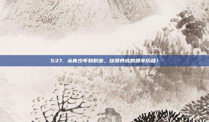 537. 从青少年到职业，球员养成的艰辛历程！