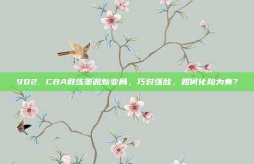 902. CBA教练策略新变局，巧对强敌，如何化险为夷？