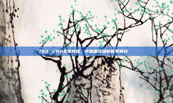 763. CBA全球转播，中国篮球扬帆世界舞台🌏