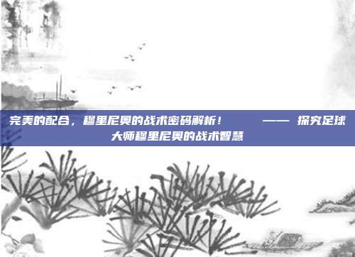 完美的配合，穆里尼奥的战术密码解析！📜 —— 探究足球大师穆里尼奥的战术智慧