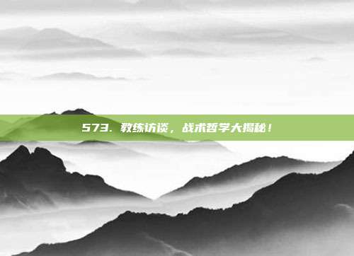 573. 教练访谈，战术哲学大揭秘！