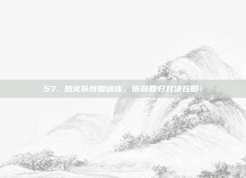 57. 热火队恢复训练，伤员回归对决在即！