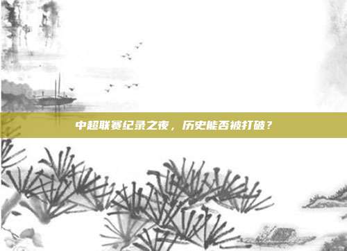 中超联赛纪录之夜，历史能否被打破？